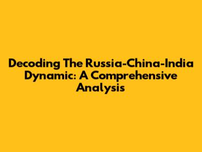 Decoding The Russia-China-India Dynamic: A Comprehensive Analysis