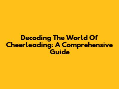 Decoding The World Of Cheerleading: A Comprehensive Guide