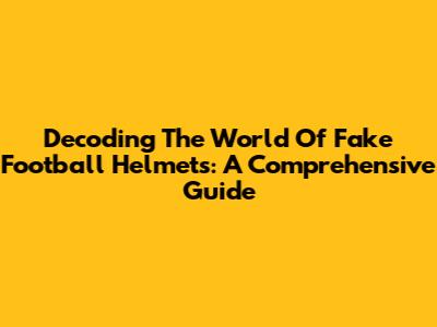 Decoding The World Of Fake Football Helmets: A Comprehensive Guide