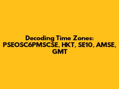 Decoding Time Zones: PSEOSC6PMSCSE, HKT, SE10, AMSE, GMT