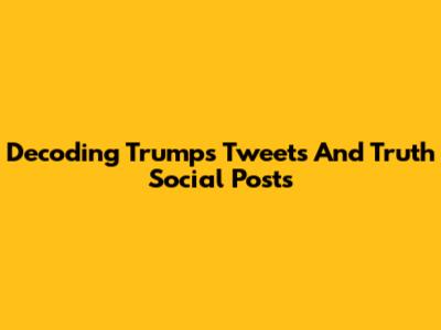 Decoding Trump's Tweets And Truth Social Posts