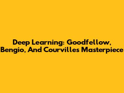 Deep Learning: Goodfellow, Bengio, And Courville's Masterpiece