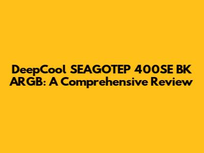 DeepCool SEAGOTEP 400SE BK ARGB: A Comprehensive Review