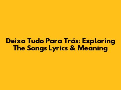 Deixa Tudo Para Trás: Exploring The Song's Lyrics & Meaning