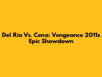 Del Rio Vs. Cena: Vengeance 2011's Epic Showdown