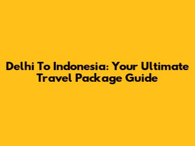 Delhi To Indonesia: Your Ultimate Travel Package Guide
