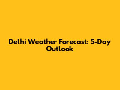 Delhi Weather Forecast: 5-Day Outlook