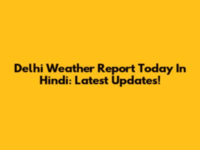 Delhi Weather Report Today In Hindi: Latest Updates!