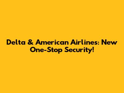 Delta & American Airlines: New One-Stop Security!