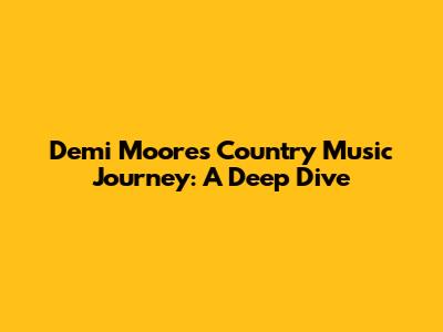 Demi Moore's Country Music Journey: A Deep Dive