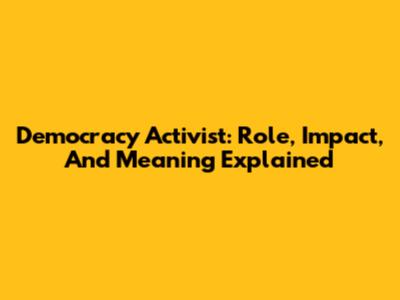 Democracy Activist: Role, Impact, And Meaning Explained