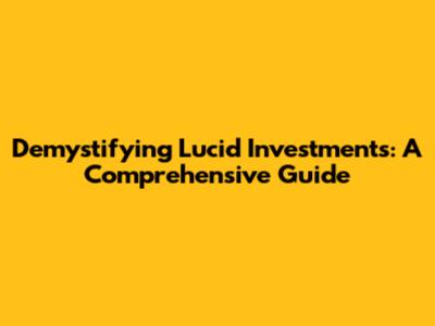 Demystifying Lucid Investments: A Comprehensive Guide