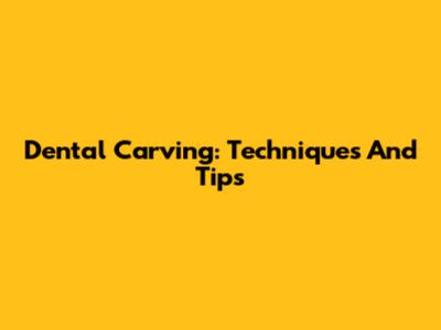 Dental Carving: Techniques And Tips