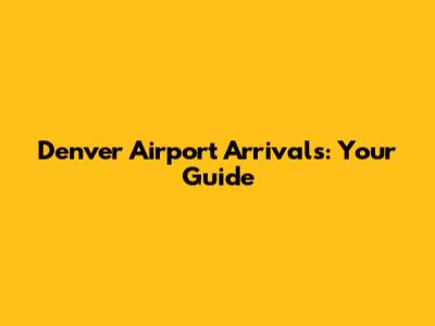 Denver Airport Arrivals: Your Guide