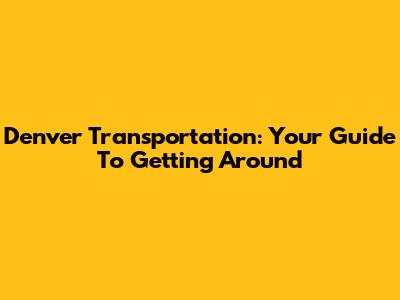 Denver Transportation: Your Guide To Getting Around