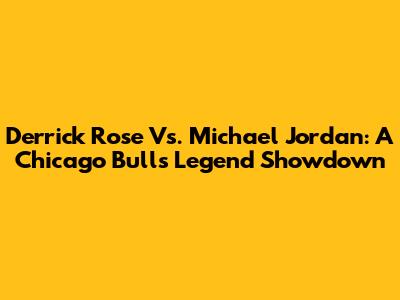 Derrick Rose Vs. Michael Jordan: A Chicago Bulls Legend Showdown