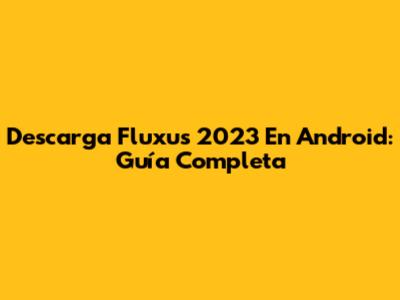 Descarga Fluxus 2023 En Android: Guía Completa
