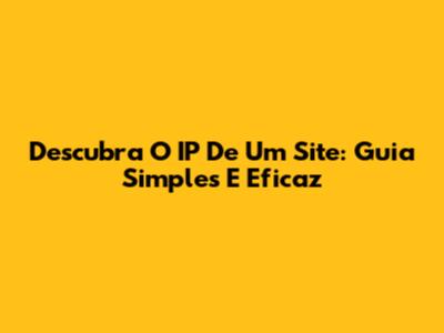 Descubra O IP De Um Site: Guia Simples E Eficaz