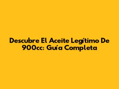 Descubre El Aceite Legítimo De 900cc: Guía Completa
