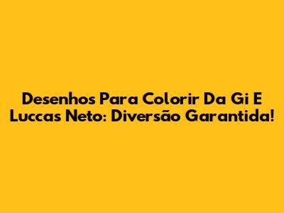 Desenhos Para Colorir Da Gi E Luccas Neto: Diversão Garantida!