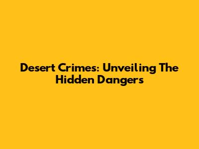 Desert Crimes: Unveiling The Hidden Dangers