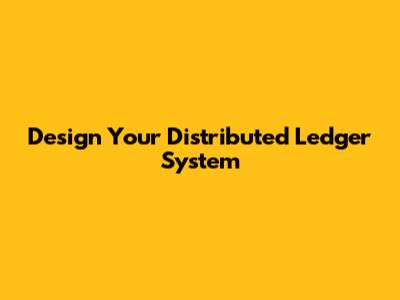 Design Your Distributed Ledger System