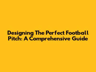 Designing The Perfect Football Pitch: A Comprehensive Guide