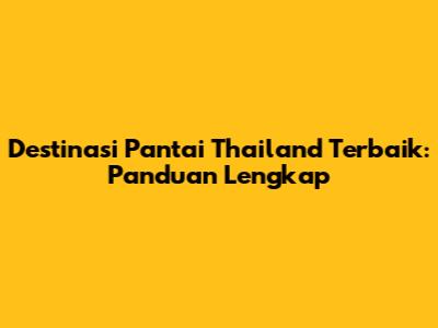 Destinasi Pantai Thailand Terbaik: Panduan Lengkap