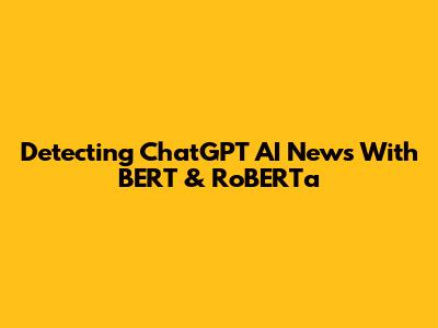 Detecting ChatGPT AI News With BERT & RoBERTa