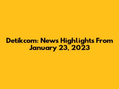 Detikcom: News Highlights From January 23, 2023
