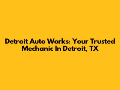 Detroit Auto Works: Your Trusted Mechanic In Detroit, TX