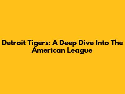 Detroit Tigers: A Deep Dive Into The American League
