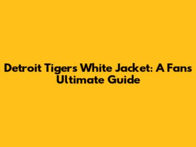 Detroit Tigers White Jacket: A Fan's Ultimate Guide