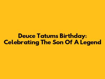Deuce Tatum's Birthday: Celebrating The Son Of A Legend