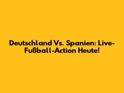 Deutschland Vs. Spanien: Live-Fußball-Action Heute!