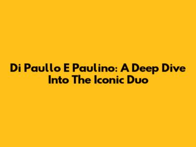 Di Paullo E Paulino: A Deep Dive Into The Iconic Duo