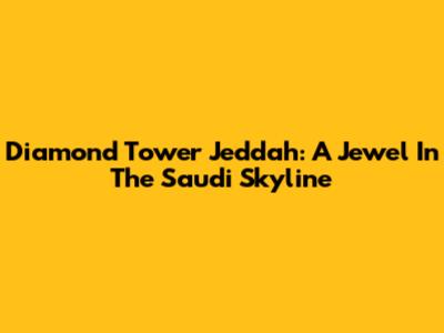 Diamond Tower Jeddah: A Jewel In The Saudi Skyline