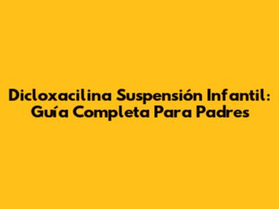 Dicloxacilina Suspensión Infantil: Guía Completa Para Padres