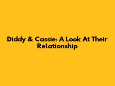 Diddy & Cassie: A Look At Their Relationship