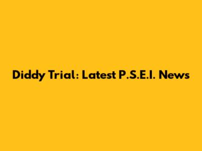 Diddy Trial: Latest P.S.E.I. News