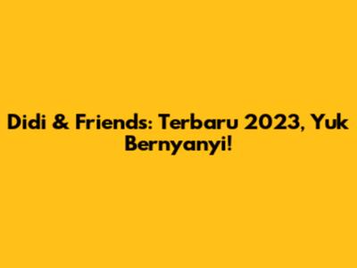 Didi & Friends: Terbaru 2023, Yuk Bernyanyi!