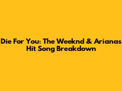 Die For You: The Weeknd & Ariana's Hit Song Breakdown