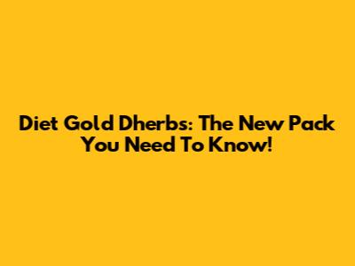 Diet Gold Dherbs: The New Pack You Need To Know!