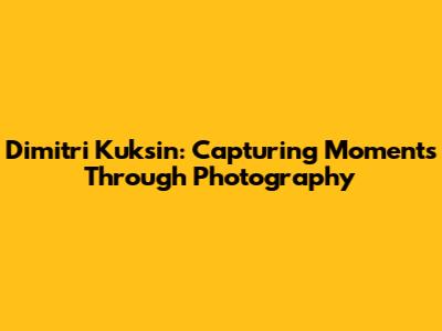Dimitri Kuksin: Capturing Moments Through Photography