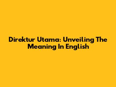Direktur Utama: Unveiling The Meaning In English