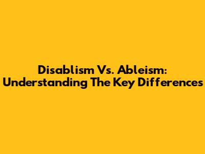 Disablism Vs. Ableism: Understanding The Key Differences