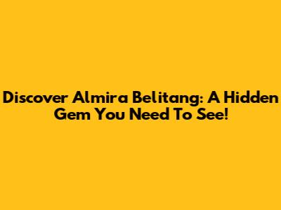 Discover Almira Belitang: A Hidden Gem You Need To See!