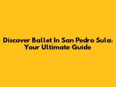 Discover Ballet In San Pedro Sula: Your Ultimate Guide