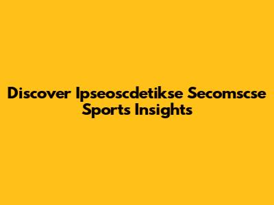 Discover Ipseoscdetikse Secomscse Sports Insights