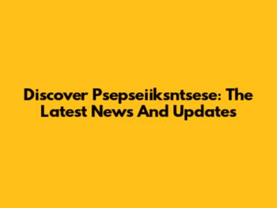 Discover Psepseiiksntsese: The Latest News And Updates